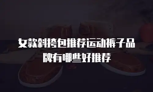 女款斜挎包推荐运动裤子品牌有哪些好推荐