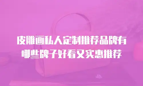 皮雕画私人定制推荐品牌有哪些牌子好看又实惠推荐