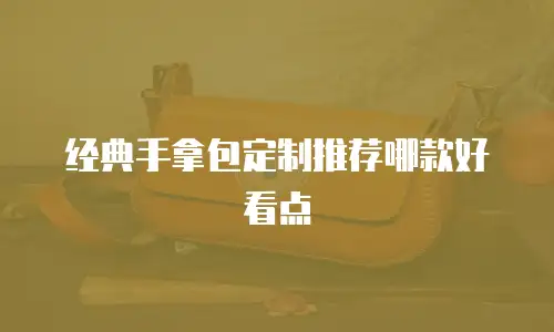 经典手拿包定制推荐哪款好看点