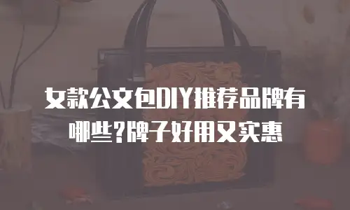 女款公文包DIY推荐品牌有哪些?牌子好用又实惠