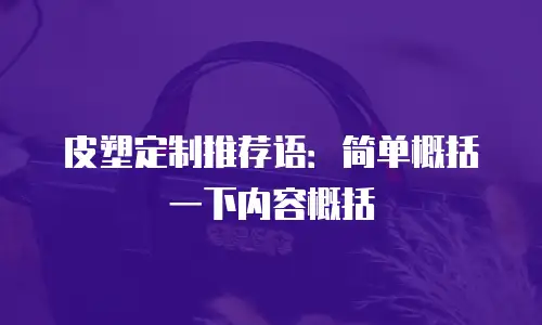 皮塑定制推荐语：简单概括一下内容概括
