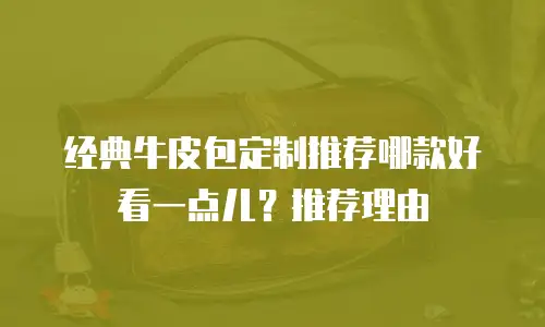 经典牛皮包定制推荐哪款好看一点儿？推荐理由