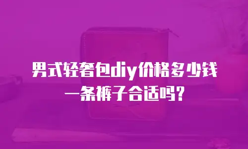 男式轻奢包diy价格多少钱一条裤子合适吗？