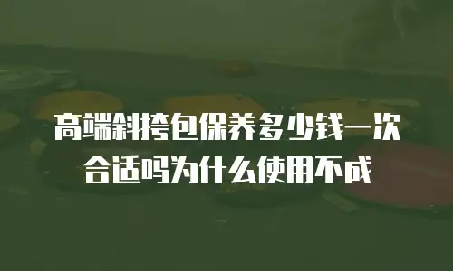 高端斜挎包保养多少钱一次合适吗为什么使用不成