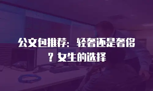 公文包推荐：轻奢还是奢侈？女生的选择