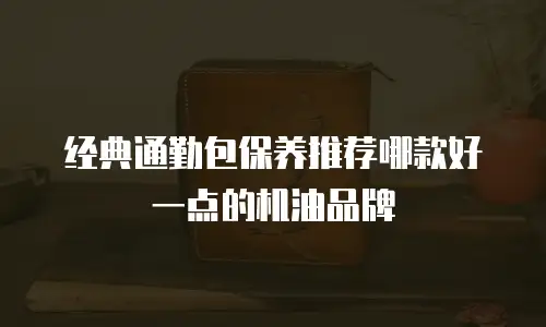 经典通勤包保养推荐哪款好一点的机油品牌