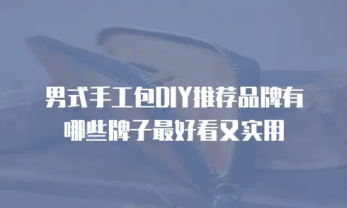 男式手工包DIY推荐品牌有哪些牌子最好看又实用