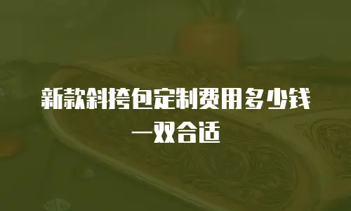 新款斜挎包定制费用多少钱一双合适