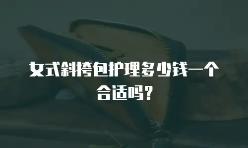 女式斜挎包护理多少钱一个合适吗？
