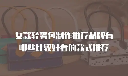 女款轻奢包制作推荐品牌有哪些比较好看的款式推荐