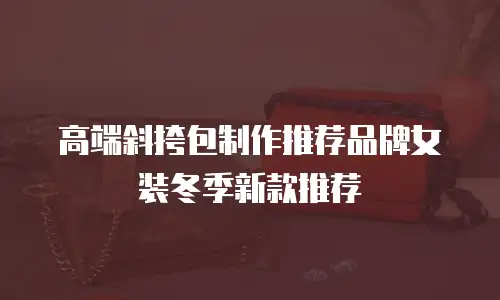 高端斜挎包制作推荐品牌女装冬季新款推荐