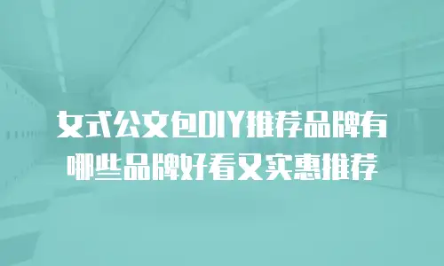 女式公文包DIY推荐品牌有哪些品牌好看又实惠推荐
