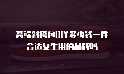 高端斜挎包DIY多少钱一件合适女生用的品牌吗