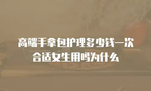 高端手拿包护理多少钱一次合适女生用吗为什么