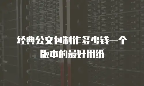 经典公文包制作多少钱一个版本的最好用纸