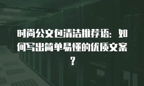 时尚公文包清洁推荐语：如何写出简单易懂的优质文案？