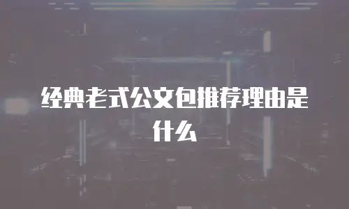 经典老式公文包推荐理由是什么
