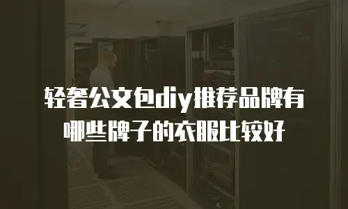 轻奢公文包diy推荐品牌有哪些牌子的衣服比较好