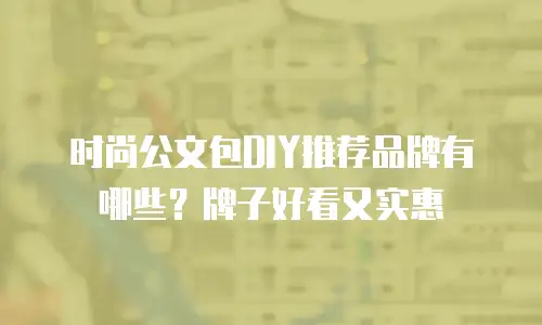 时尚公文包DIY推荐品牌有哪些？牌子好看又实惠