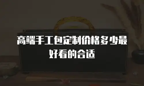 高端手工包定制价格多少最好看的合适
