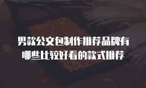 男款公文包制作推荐品牌有哪些比较好看的款式推荐