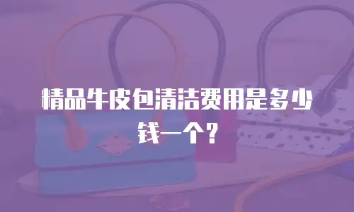 精品牛皮包清洁费用是多少钱一个？