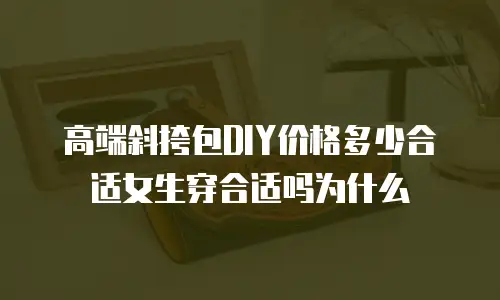 高端斜挎包DIY价格多少合适女生穿合适吗为什么