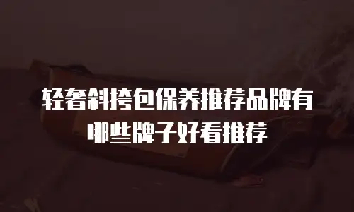 轻奢斜挎包保养推荐品牌有哪些牌子好看推荐