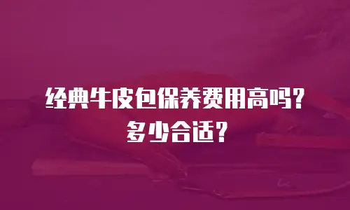经典牛皮包保养费用高吗？多少合适？