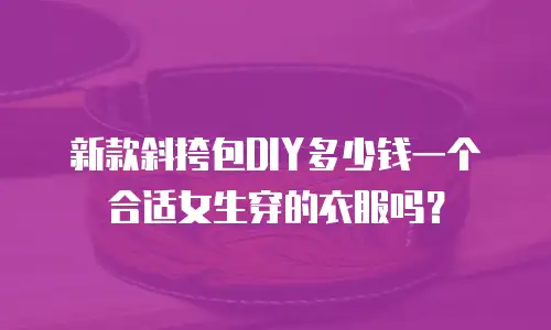 新款斜挎包DIY多少钱一个合适女生穿的衣服吗？