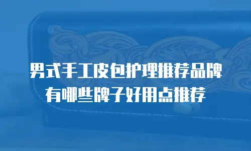男式手工皮包护理推荐品牌有哪些牌子好用点推荐