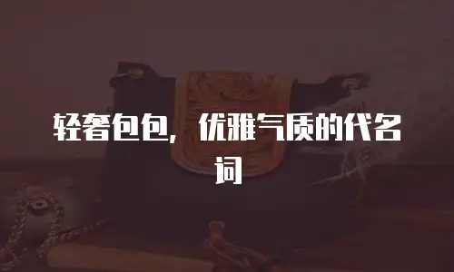 轻奢包包，优雅气质的代名词
