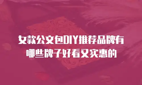 女款公文包DIY推荐品牌有哪些牌子好看又实惠的