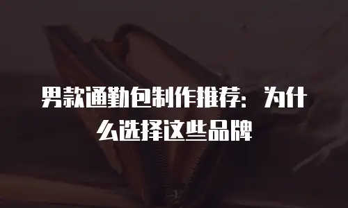 男款通勤包制作推荐：为什么选择这些品牌