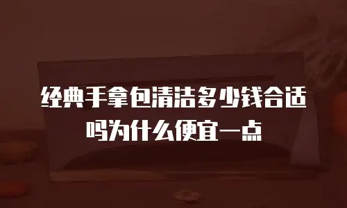 经典手拿包清洁多少钱合适吗为什么便宜一点
