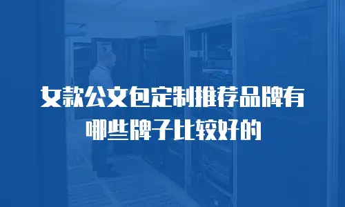 女款公文包定制推荐品牌有哪些牌子比较好的