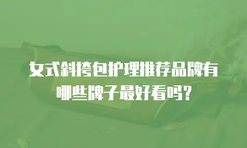 女式斜挎包护理推荐品牌有哪些牌子最好看吗？