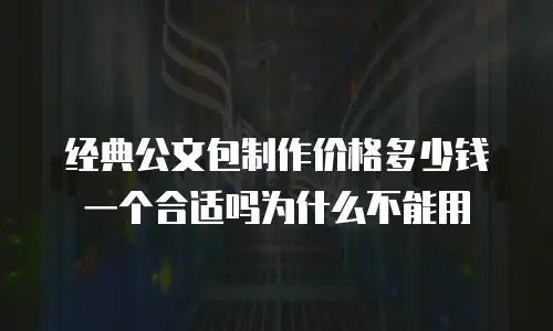 经典公文包制作价格多少钱一个合适吗为什么不能用
