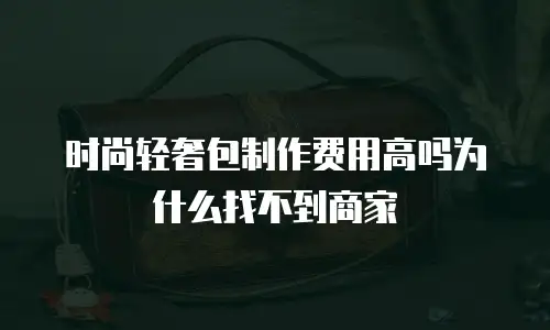 时尚轻奢包制作费用高吗为什么找不到商家