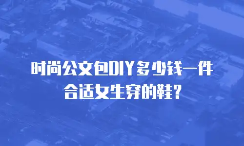 时尚公文包DIY多少钱一件合适女生穿的鞋？