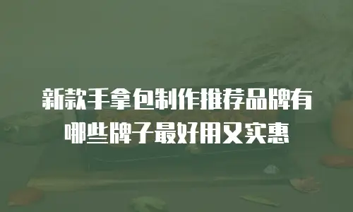 新款手拿包制作推荐品牌有哪些牌子最好用又实惠