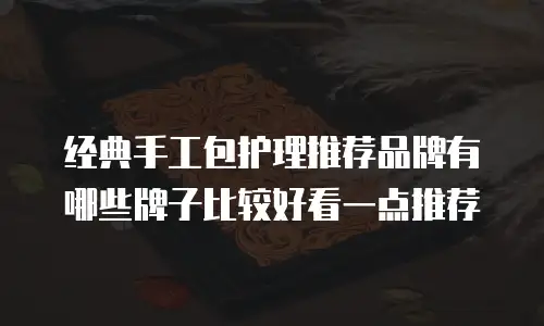 经典手工包护理推荐品牌有哪些牌子比较好看一点推荐