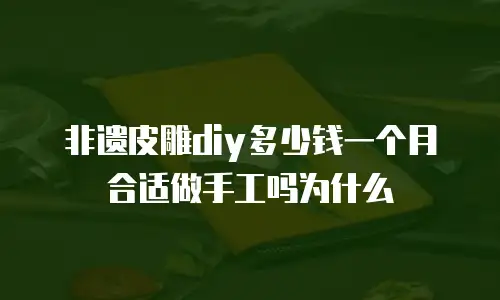 非遗皮雕diy多少钱一个月合适做手工吗为什么