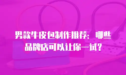 男款牛皮包制作推荐：哪些品牌店可以让你一试？