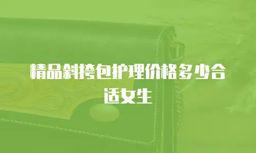 精品斜挎包护理价格多少合适女生