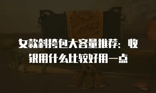 女款斜挎包大容量推荐：收银用什么比较好用一点