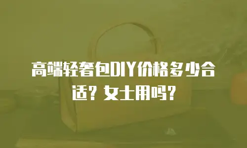 高端轻奢包DIY价格多少合适？女士用吗？