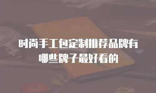 时尚手工包定制推荐品牌有哪些牌子最好看的