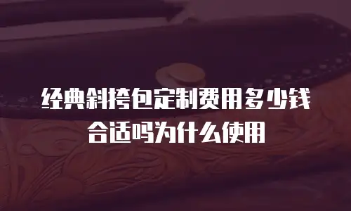经典斜挎包定制费用多少钱合适吗为什么使用