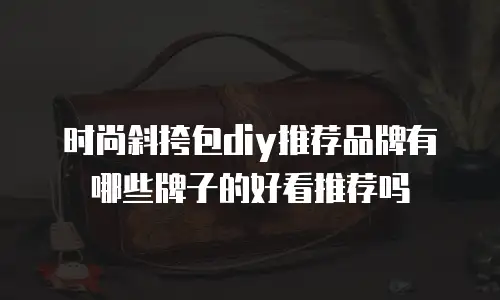 时尚斜挎包diy推荐品牌有哪些牌子的好看推荐吗